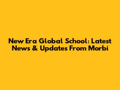 New Era Global School: Latest News & Updates From Morbi