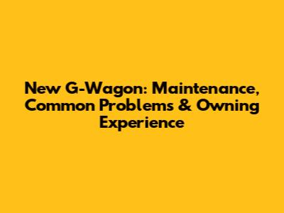 New G-Wagon: Maintenance, Common Problems & Owning Experience