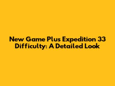 New Game Plus Expedition 33 Difficulty: A Detailed Look