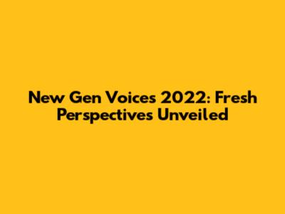 New Gen Voices 2022: Fresh Perspectives Unveiled
