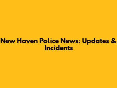 New Haven Police News: Updates & Incidents