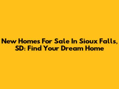 New Homes For Sale In Sioux Falls, SD: Find Your Dream Home