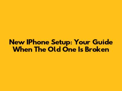 New IPhone Setup: Your Guide When The Old One Is Broken