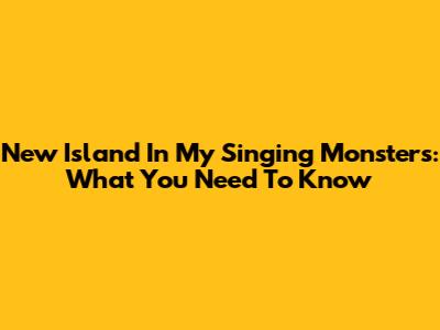New Island In My Singing Monsters: What You Need To Know