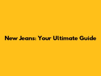 New Jeans: Your Ultimate Guide