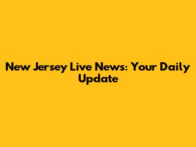 New Jersey Live News: Your Daily Update