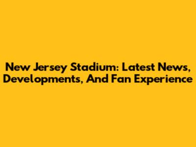 New Jersey Stadium: Latest News, Developments, And Fan Experience