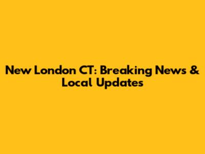 New London CT: Breaking News & Local Updates