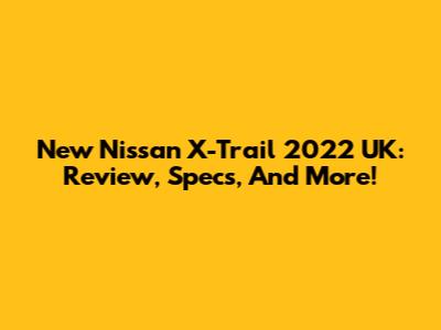 New Nissan X-Trail 2022 UK: Review, Specs, And More!