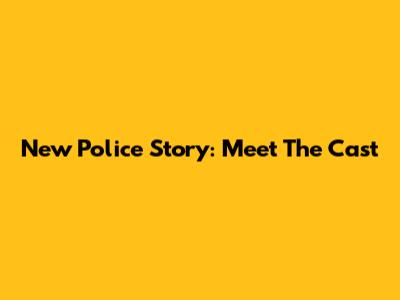 New Police Story: Meet The Cast