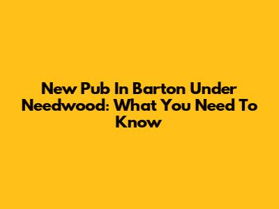 New Pub In Barton Under Needwood: What You Need To Know