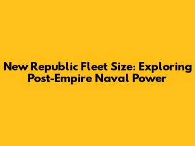 New Republic Fleet Size: Exploring Post-Empire Naval Power