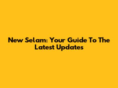 New Selam: Your Guide To The Latest Updates