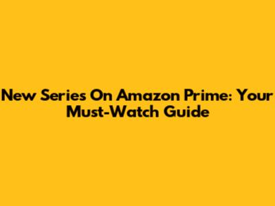 New Series On Amazon Prime: Your Must-Watch Guide
