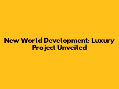 New World Development: Luxury Project Unveiled