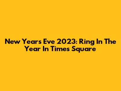 New Year's Eve 2023: Ring In The Year In Times Square