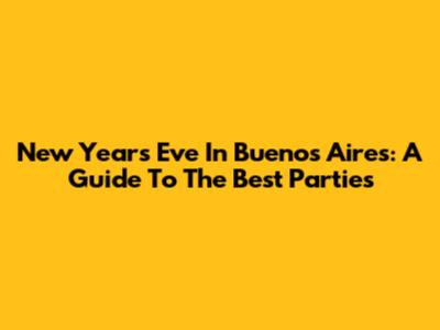 New Year's Eve In Buenos Aires: A Guide To The Best Parties