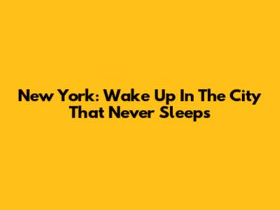 New York: Wake Up In The City That Never Sleeps