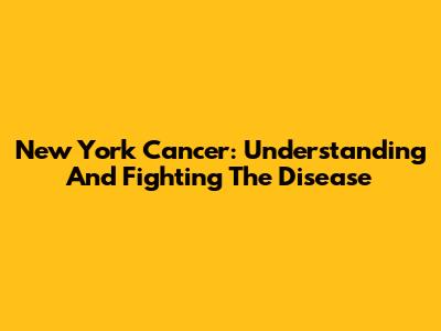 New York Cancer: Understanding And Fighting The Disease