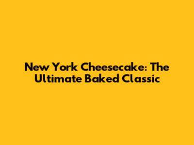 New York Cheesecake: The Ultimate Baked Classic