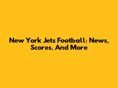New York Jets Football: News, Scores, And More