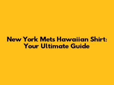 New York Mets Hawaiian Shirt: Your Ultimate Guide