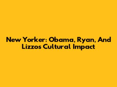 New Yorker: Obama, Ryan, And Lizzo's Cultural Impact