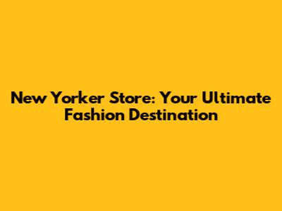 New Yorker Store: Your Ultimate Fashion Destination