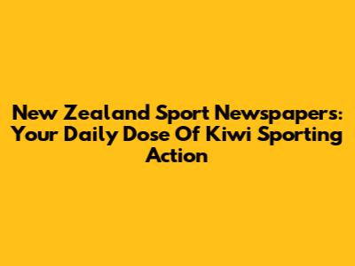 New Zealand Sport Newspapers: Your Daily Dose Of Kiwi Sporting Action