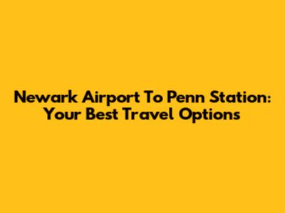 Newark Airport To Penn Station: Your Best Travel Options