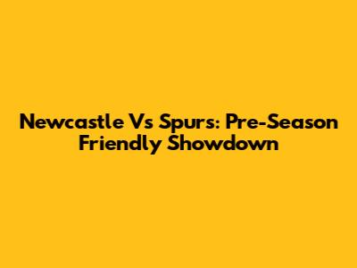 Newcastle Vs Spurs: Pre-Season Friendly Showdown