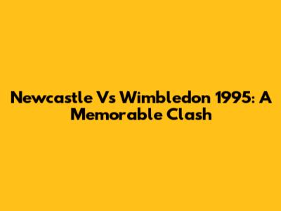 Newcastle Vs Wimbledon 1995: A Memorable Clash
