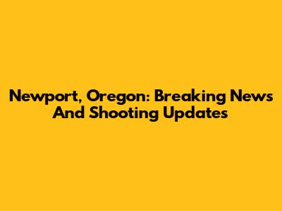 Newport, Oregon: Breaking News And Shooting Updates