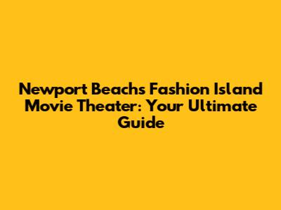 Newport Beach's Fashion Island Movie Theater: Your Ultimate Guide