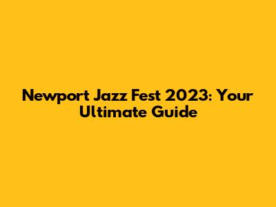 Newport Jazz Fest 2023: Your Ultimate Guide