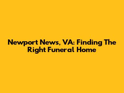 Newport News, VA: Finding The Right Funeral Home