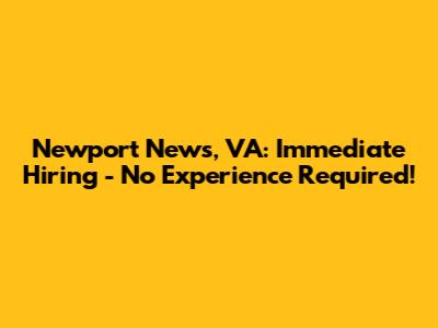 Newport News, VA: Immediate Hiring - No Experience Required!