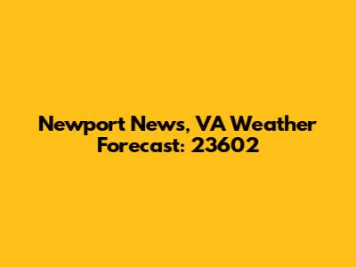 Newport News, VA Weather Forecast: 23602