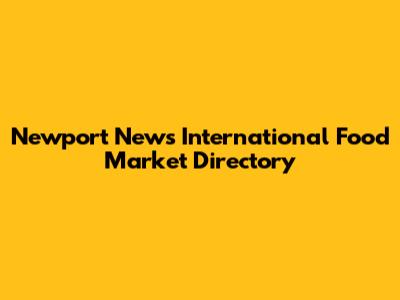 Newport News International Food Market Directory
