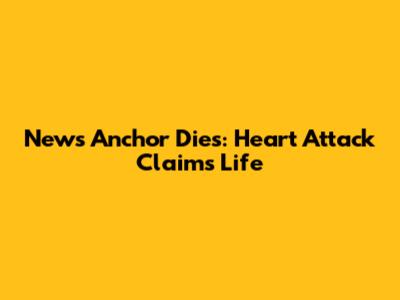 News Anchor Dies: Heart Attack Claims Life
