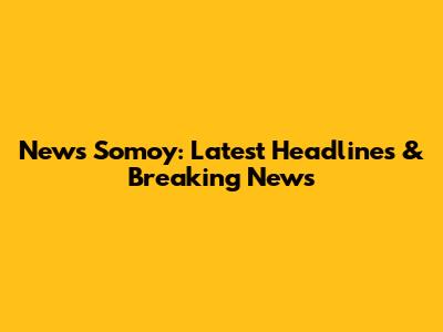 News Somoy: Latest Headlines & Breaking News