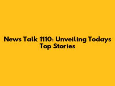 News Talk 1110: Unveiling Today's Top Stories