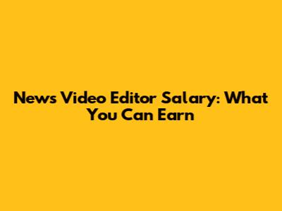 News Video Editor Salary: What You Can Earn