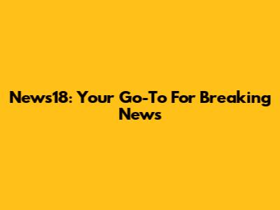 News18: Your Go-To For Breaking News