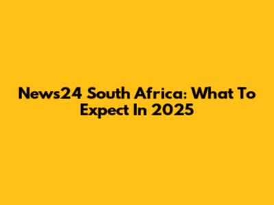 News24 South Africa: What To Expect In 2025