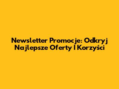 Newsletter Promocje: Odkryj Najlepsze Oferty I Korzyści