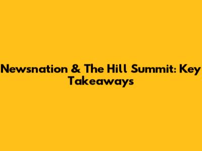 Newsnation & The Hill Summit: Key Takeaways