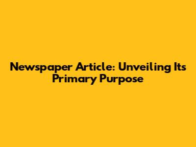 Newspaper Article: Unveiling Its Primary Purpose