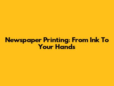 Newspaper Printing: From Ink To Your Hands