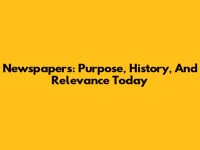 Newspapers: Purpose, History, And Relevance Today